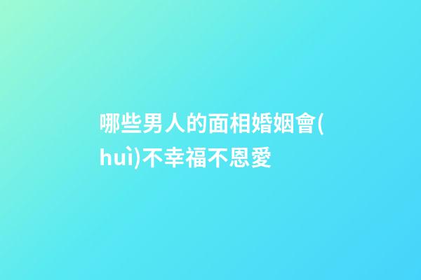 哪些男人的面相婚姻會(huì)不幸福不恩愛