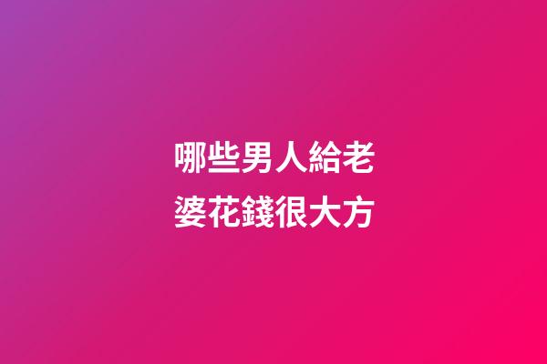 哪些男人給老婆花錢很大方