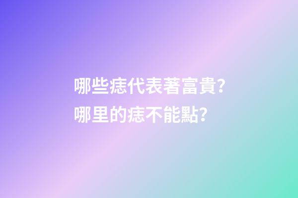 哪些痣代表著富貴？哪里的痣不能點？