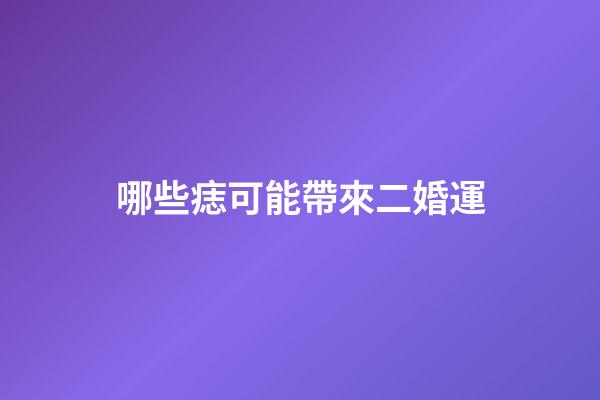 哪些痣可能帶來二婚運