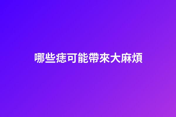 哪些痣可能帶來大麻煩