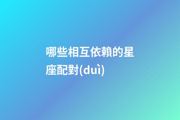哪些相互依賴的星座配對(duì)-第1張-星座運(yùn)勢-玄機(jī)派
