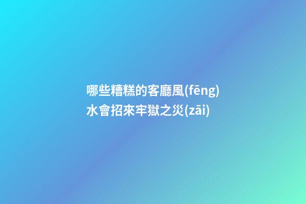 哪些糟糕的客廳風(fēng)水會招來牢獄之災(zāi)