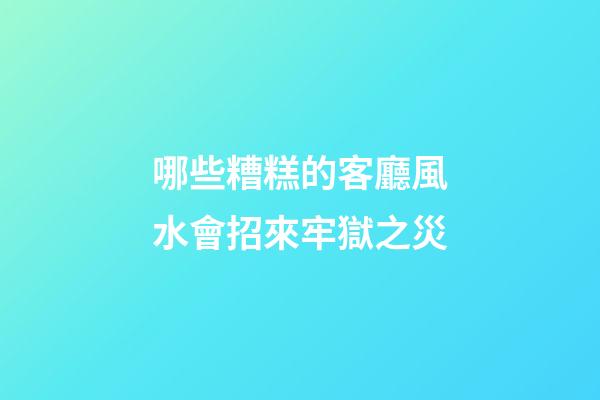 哪些糟糕的客廳風水會招來牢獄之災