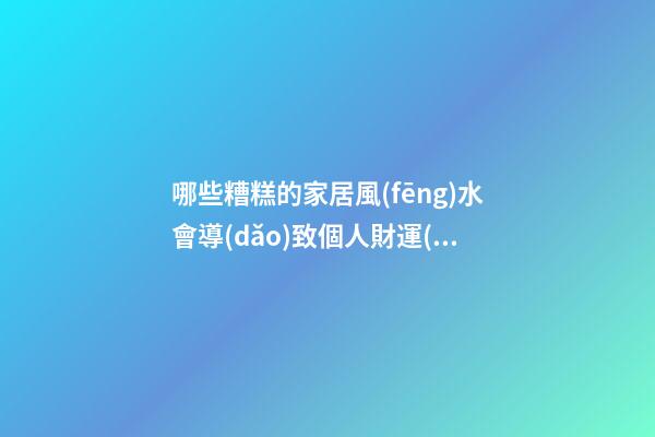 哪些糟糕的家居風(fēng)水會導(dǎo)致個人財運(yùn)不濟(jì)