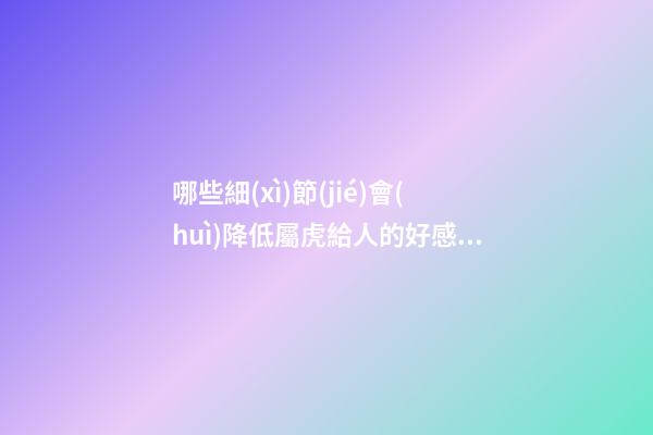 哪些細(xì)節(jié)會(huì)降低屬虎給人的好感度