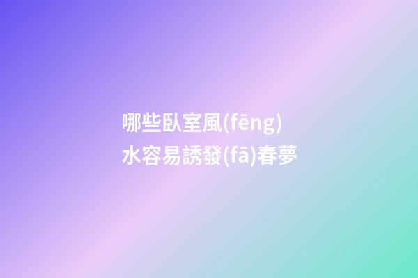 哪些臥室風(fēng)水容易誘發(fā)春夢