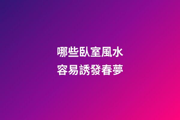 哪些臥室風水容易誘發春夢