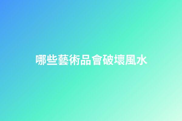 哪些藝術品會破壞風水