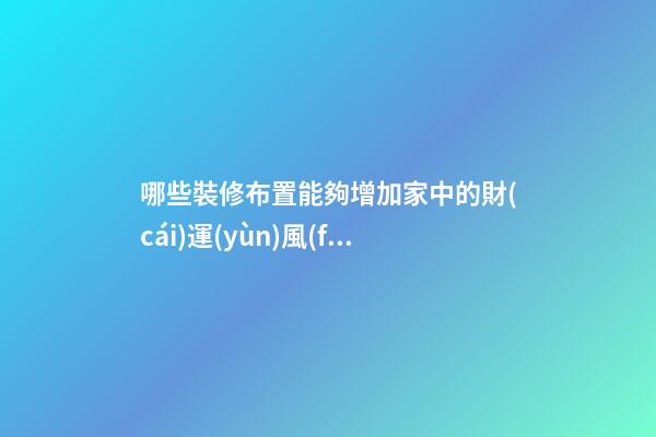 哪些裝修布置能夠增加家中的財(cái)運(yùn)風(fēng)水？（家里怎么樣布置能使財(cái)運(yùn)旺）