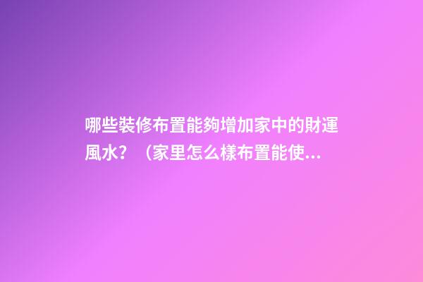 哪些裝修布置能夠增加家中的財運風水？（家里怎么樣布置能使財運旺）