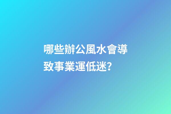 哪些辦公風水會導致事業運低迷？