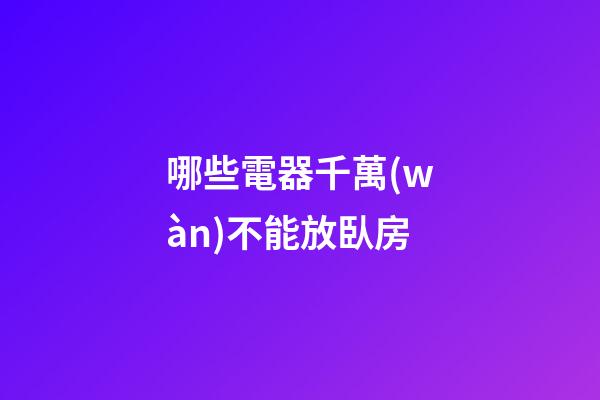 哪些電器千萬(wàn)不能放臥房