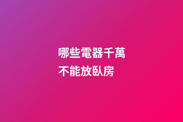 哪些電器千萬不能放臥房