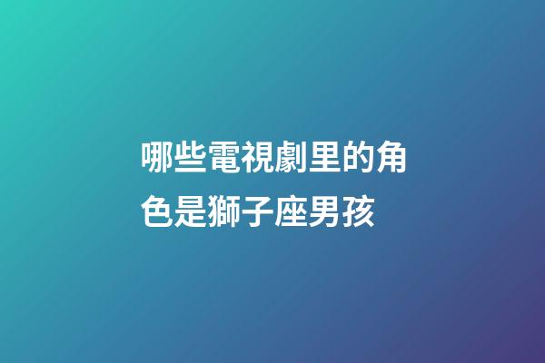 哪些電視劇里的角色是獅子座男孩-第1張-星座運勢-玄機派