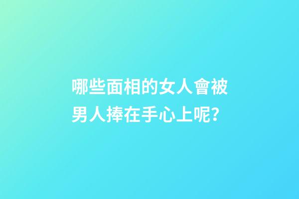 哪些面相的女人會被男人捧在手心上呢？