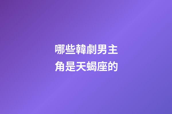 哪些韓劇男主角是天蝎座的-第1張-星座運(yùn)勢(shì)-玄機(jī)派