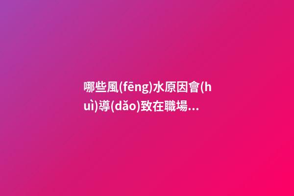 哪些風(fēng)水原因會(huì)導(dǎo)致在職場(chǎng)上受氣