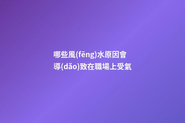 哪些風(fēng)水原因會導(dǎo)致在職場上受氣