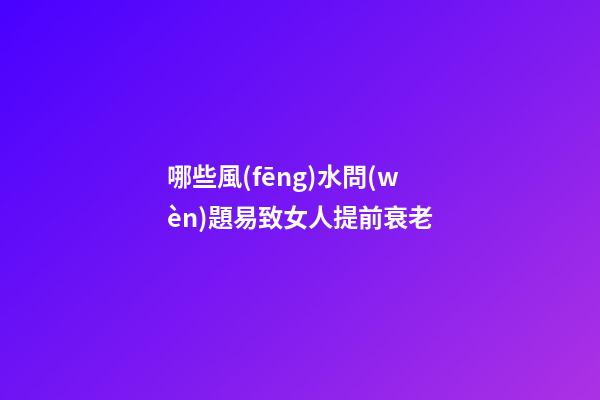 哪些風(fēng)水問(wèn)題易致女人提前衰老