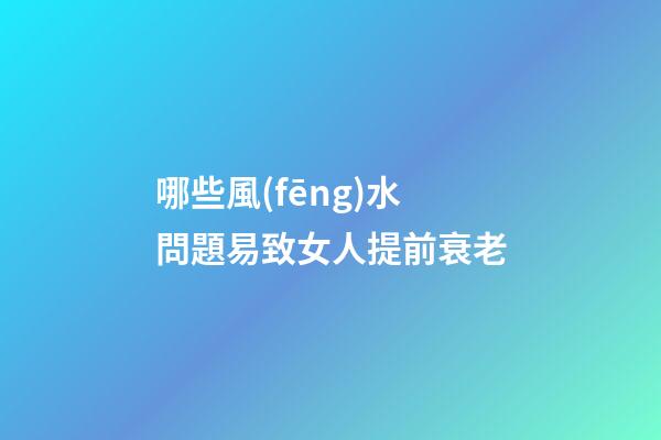 哪些風(fēng)水問題易致女人提前衰老