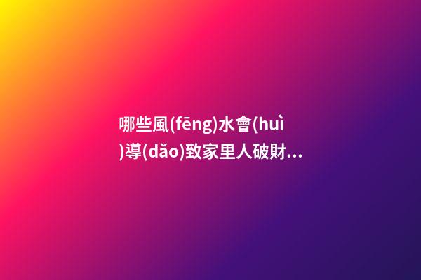 哪些風(fēng)水會(huì)導(dǎo)致家里人破財(cái)