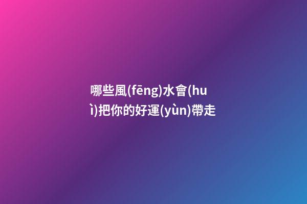 哪些風(fēng)水會(huì)把你的好運(yùn)帶走