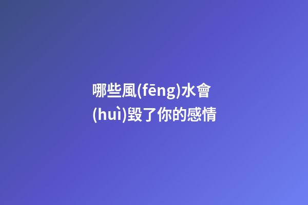 哪些風(fēng)水會(huì)毀了你的感情
