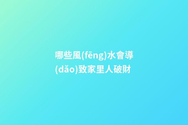 哪些風(fēng)水會導(dǎo)致家里人破財