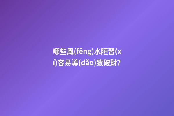 哪些風(fēng)水陋習(xí)容易導(dǎo)致破財？