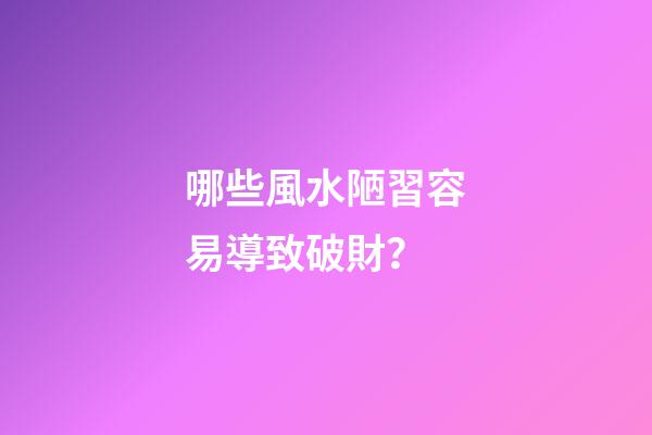 哪些風水陋習容易導致破財？