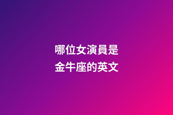 哪位女演員是金牛座的英文-第1張-星座運勢-玄機派