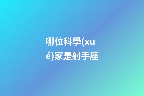 哪位科學(xué)家是射手座-第1張-星座運(yùn)勢(shì)-玄機(jī)派