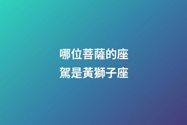 哪位菩薩的座駕是黃獅子座-第1張-星座運勢-玄機派