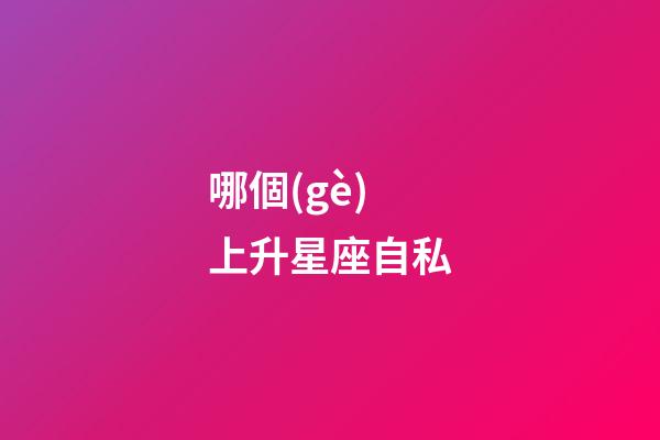 哪個(gè)上升星座自私-第1張-星座運(yùn)勢(shì)-玄機(jī)派