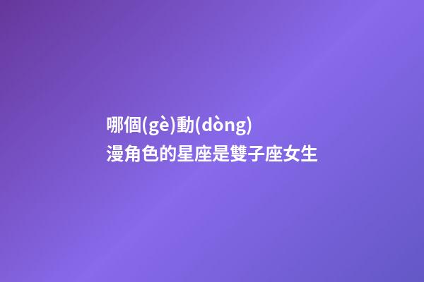 哪個(gè)動(dòng)漫角色的星座是雙子座女生-第1張-星座運(yùn)勢(shì)-玄機(jī)派