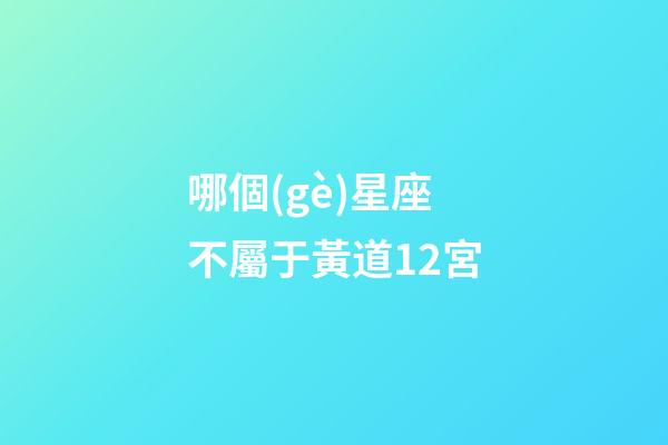 哪個(gè)星座不屬于黃道12宮-第1張-星座運(yùn)勢(shì)-玄機(jī)派