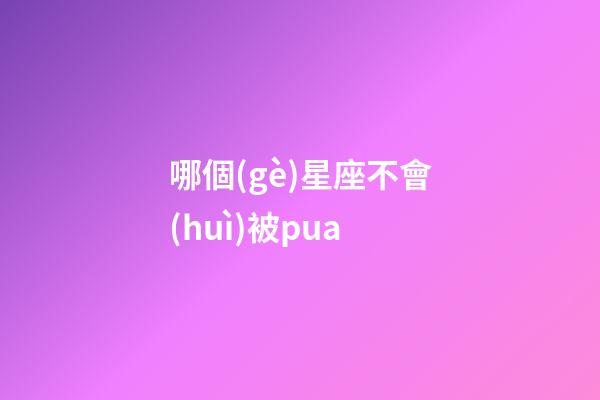 哪個(gè)星座不會(huì)被pua-第1張-星座運(yùn)勢(shì)-玄機(jī)派