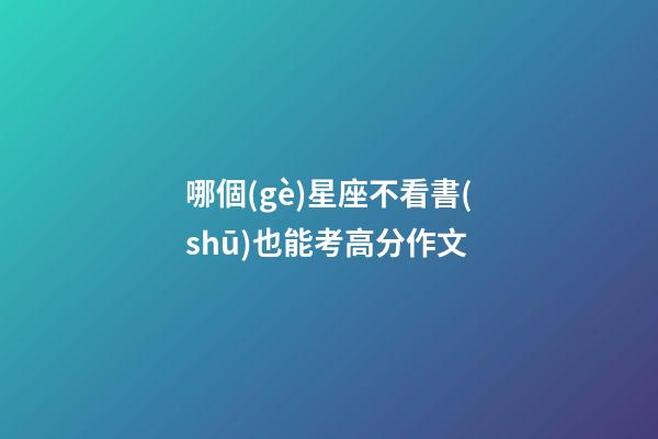 哪個(gè)星座不看書(shū)也能考高分作文