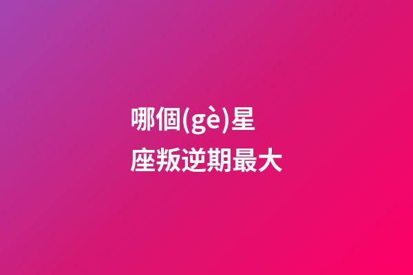哪個(gè)星座叛逆期最大-第1張-星座運(yùn)勢(shì)-玄機(jī)派