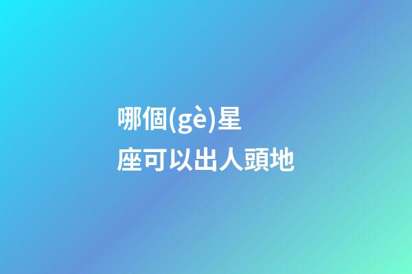 哪個(gè)星座可以出人頭地-第1張-星座運(yùn)勢(shì)-玄機(jī)派