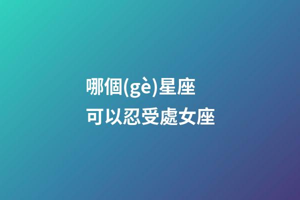 哪個(gè)星座可以忍受處女座-第1張-星座運(yùn)勢(shì)-玄機(jī)派