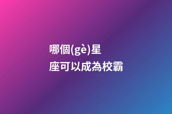 哪個(gè)星座可以成為校霸-第1張-星座運(yùn)勢(shì)-玄機(jī)派