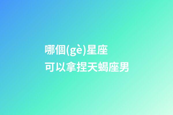 哪個(gè)星座可以拿捏天蝎座男-第1張-星座運(yùn)勢(shì)-玄機(jī)派