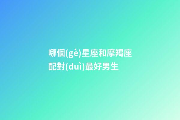 哪個(gè)星座和摩羯座配對(duì)最好男生-第1張-星座運(yùn)勢(shì)-玄機(jī)派