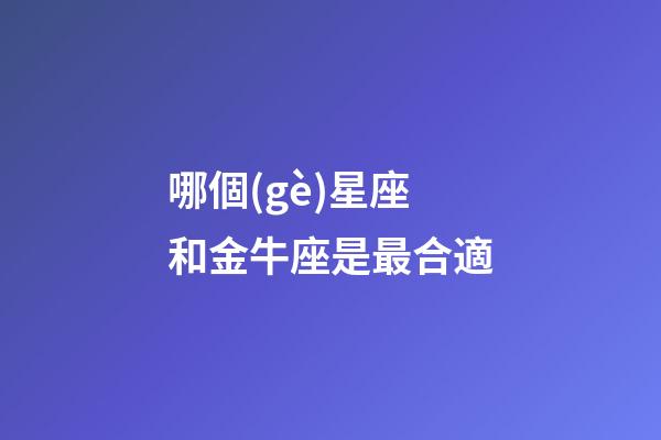 哪個(gè)星座和金牛座是最合適-第1張-星座運(yùn)勢-玄機(jī)派