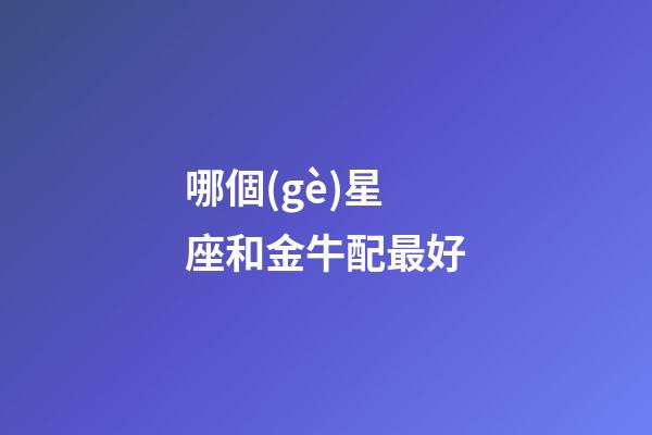 哪個(gè)星座和金牛配最好-第1張-星座運(yùn)勢(shì)-玄機(jī)派