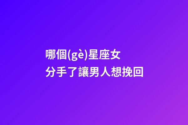 哪個(gè)星座女分手了讓男人想挽回-第1張-星座運(yùn)勢(shì)-玄機(jī)派