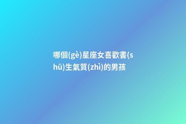 哪個(gè)星座女喜歡書(shū)生氣質(zhì)的男孩-第1張-星座運(yùn)勢(shì)-玄機(jī)派
