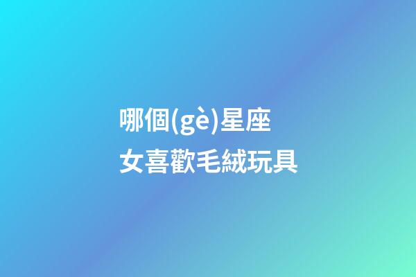 哪個(gè)星座女喜歡毛絨玩具-第1張-星座運(yùn)勢(shì)-玄機(jī)派